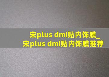 宋plus dmi贴内饰膜_宋plus dmi贴内饰膜推荐